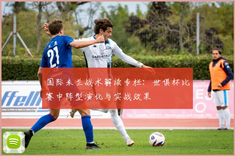 国际米兰战术解读专栏：世俱杯比赛中阵型演化与实战效果