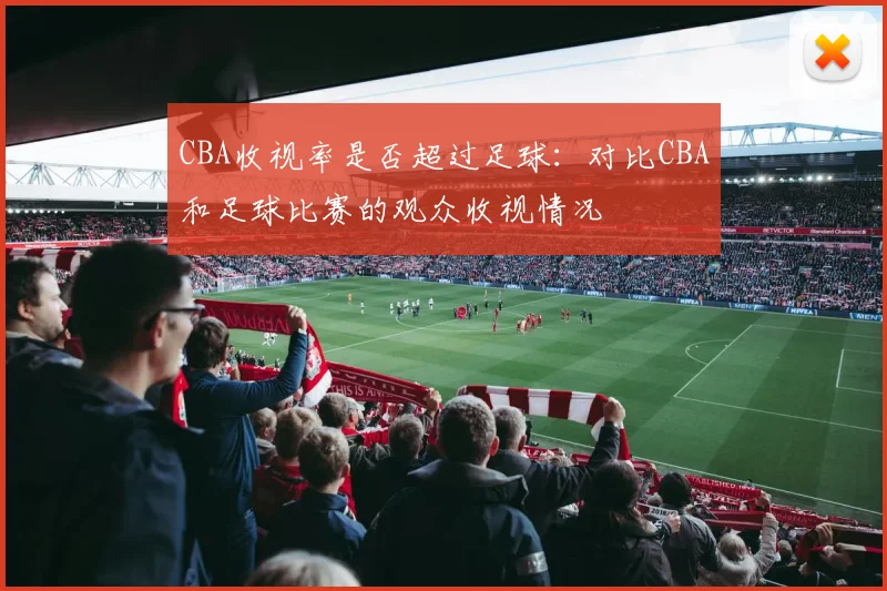 CBA收视率是否超过足球:对比CBA和足球比赛的观众收视情况