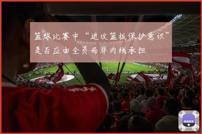 篮球比赛中“进攻篮板保护意识”是否应由全员而非内线承担