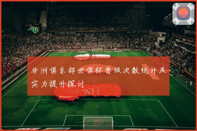 非洲俱乐部世俱杯晋级次数统计及实力提升探讨