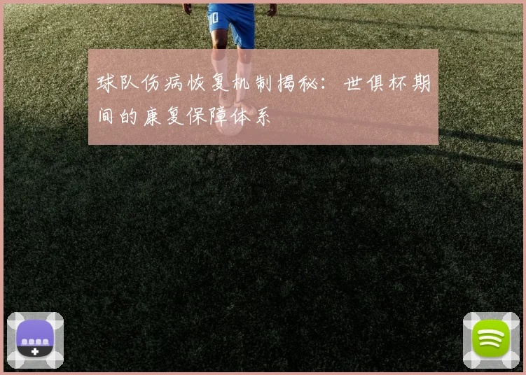 球队伤病恢复机制揭秘：世俱杯期间的康复保障体系
