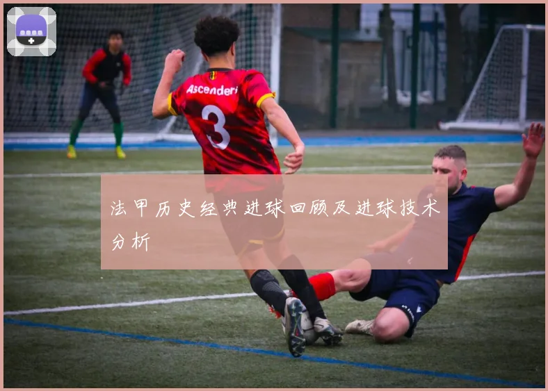 法甲历史经典进球回顾及进球技术分析