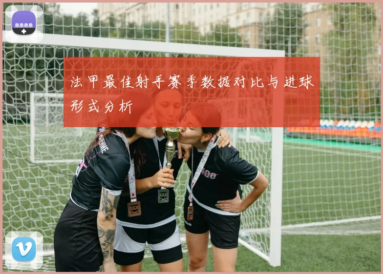 法甲最佳射手赛季数据对比与进球形式分析