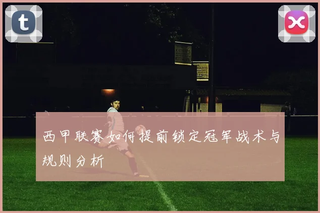 西甲联赛如何提前锁定冠军战术与规则分析