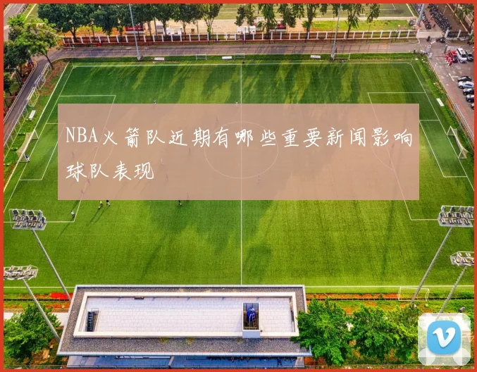 NBA火箭队近期有哪些重要新闻影响球队表现