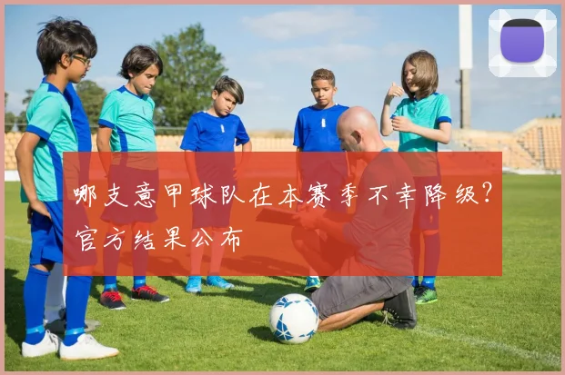哪支意甲球队在本赛季不幸降级？官方结果公布