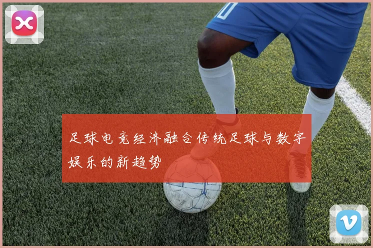 足球电竞经济融合传统足球与数字娱乐的新趋势