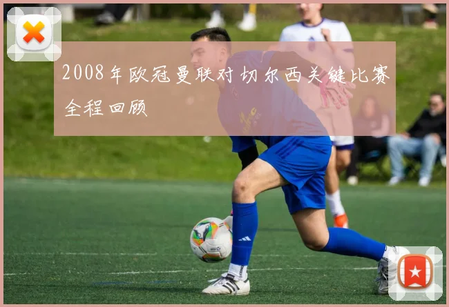 2008年欧冠曼联对切尔西关键比赛全程回顾