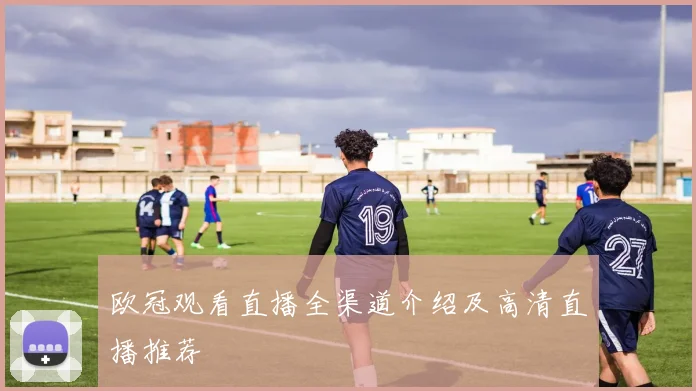 欧冠观看直播全渠道介绍及高清直播推荐