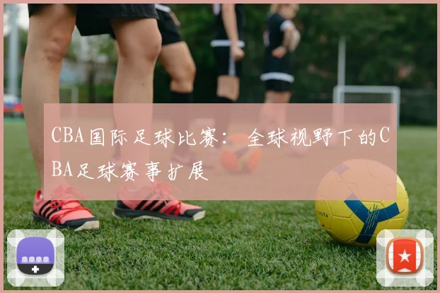 CBA国际足球比赛:全球视野下的CBA足球赛事扩展