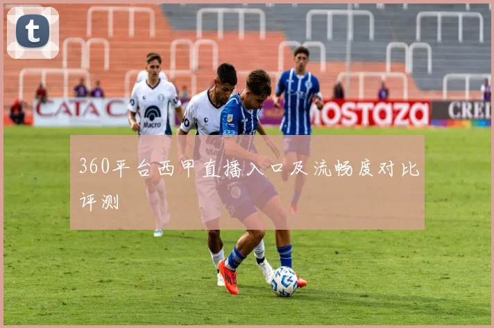 360平台西甲直播入口及流畅度对比评测