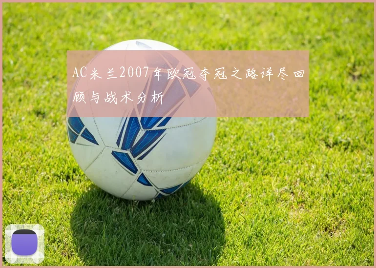 AC米兰2007年欧冠夺冠之路详尽回顾与战术分析