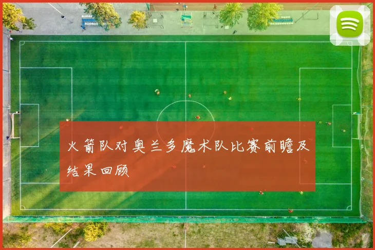 火箭队对奥兰多魔术队比赛前瞻及结果回顾