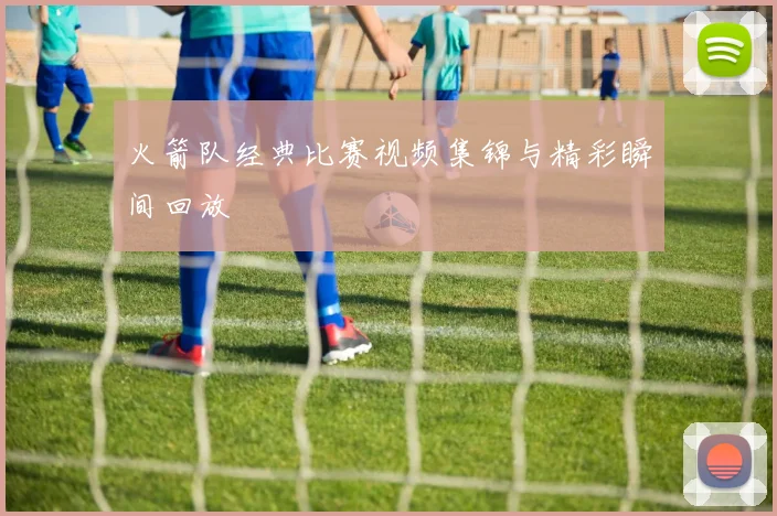 火箭队经典比赛视频集锦与精彩瞬间回放