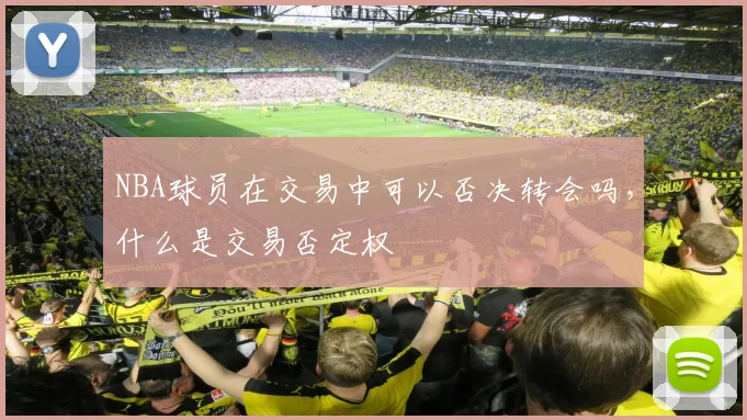 NBA球员在交易中可以否决转会吗，什么是交易否定权