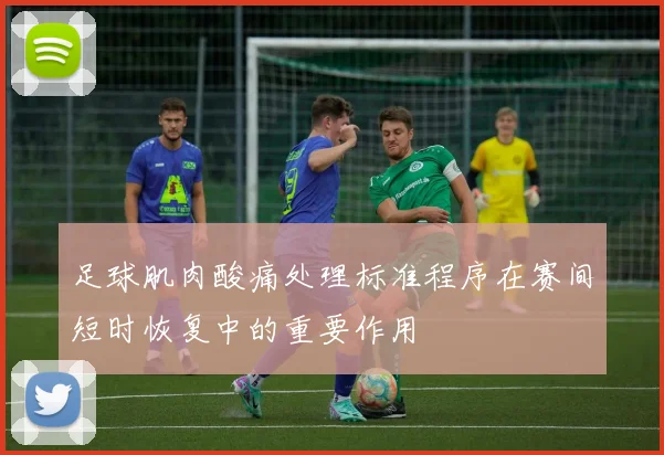 足球肌肉酸痛处理标准程序在赛间短时恢复中的重要作用